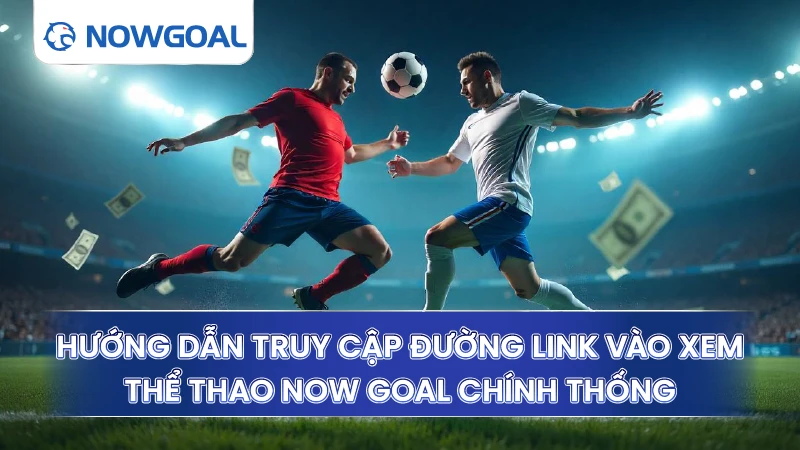 Hướng dẫn truy cập đường link vào xem thể thao Now Goal chính thống
